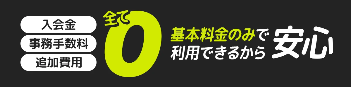 入会金、事務手数料、追加費用全て0! 基本料金のみで利用できるから安心