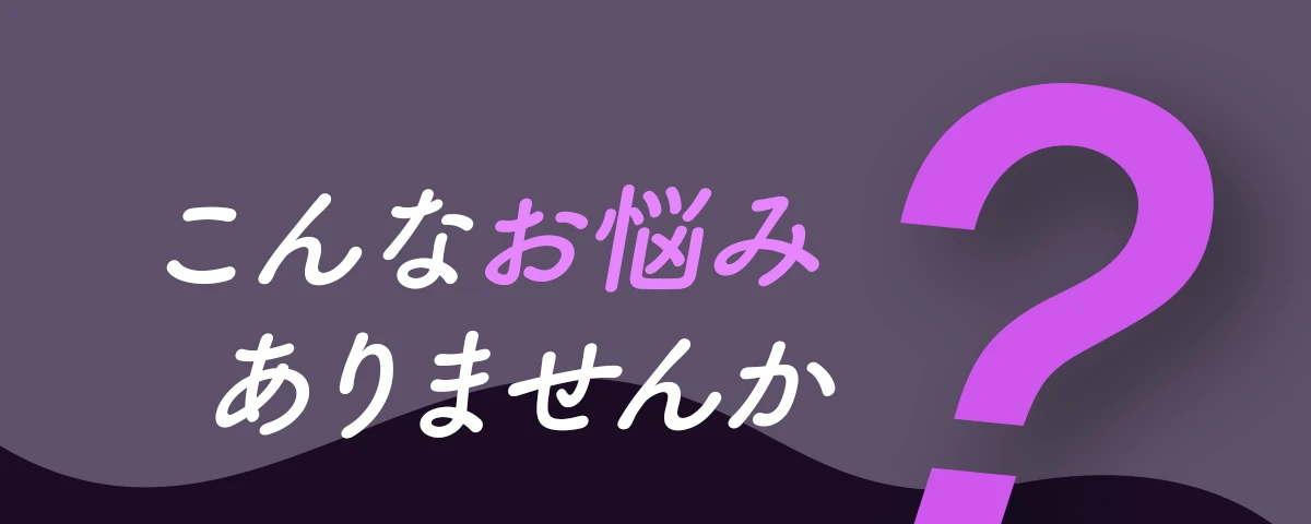 こんなお悩みありませんか？