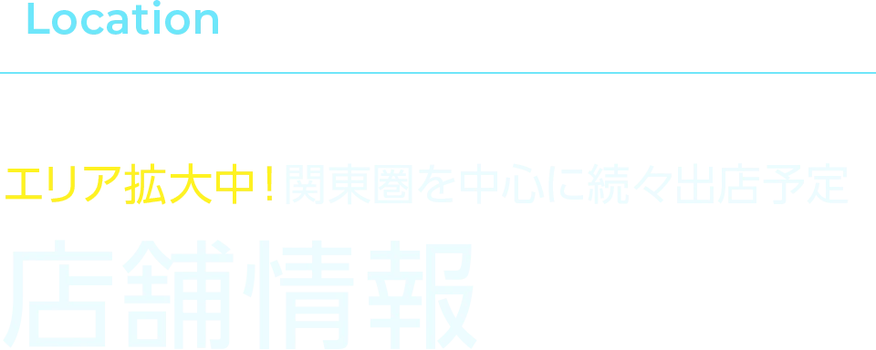 Location | エリア拡大中！関東圏を中心に続々出店予定。店舗情報