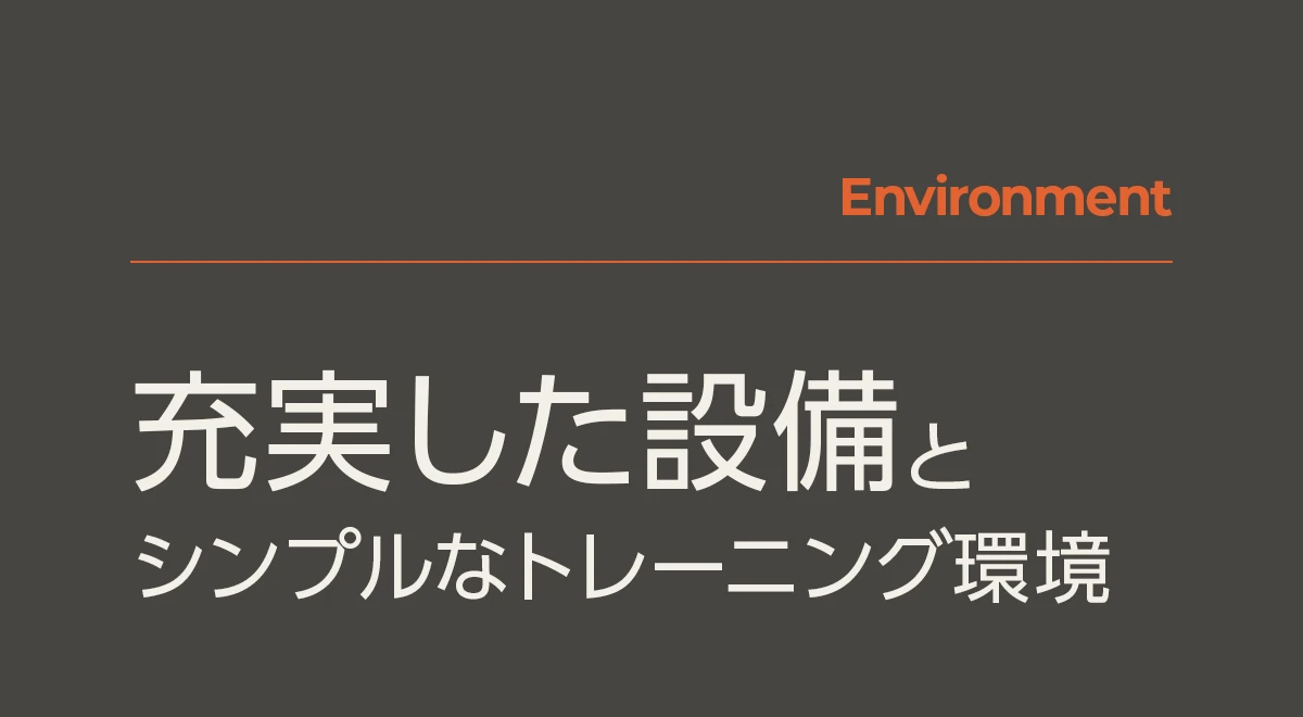 Environment | 充実した設備とシンプルなトレーニング環境